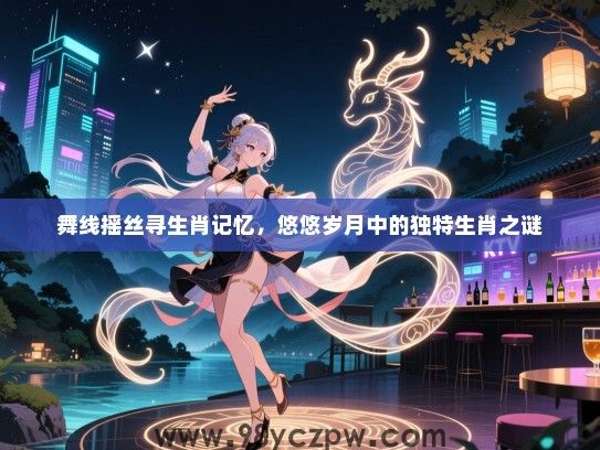 舞线摇丝寻生肖记忆，悠悠岁月中的独特生肖之谜