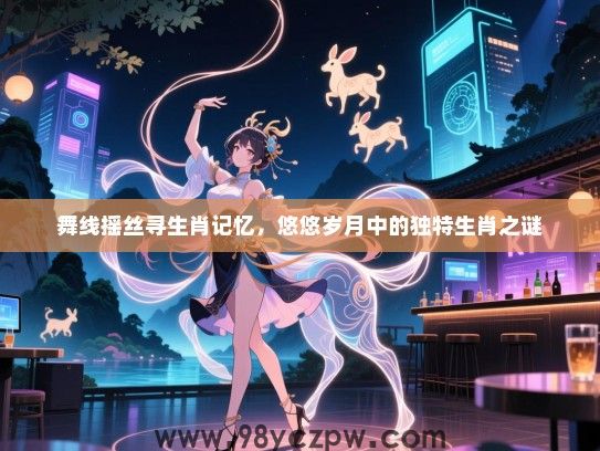 舞线摇丝寻生肖记忆，悠悠岁月中的独特生肖之谜
