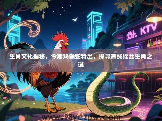 生肖文化揭秘，今期鸡猴蛇特出，探寻舞线摇丝生肖之谜
