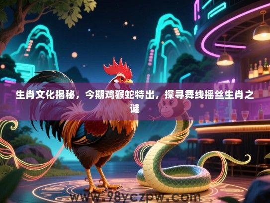 生肖文化揭秘，今期鸡猴蛇特出，探寻舞线摇丝生肖之谜