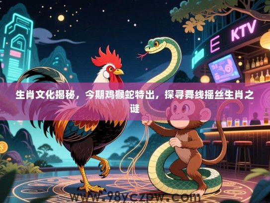 生肖文化揭秘，今期鸡猴蛇特出，探寻舞线摇丝生肖之谜