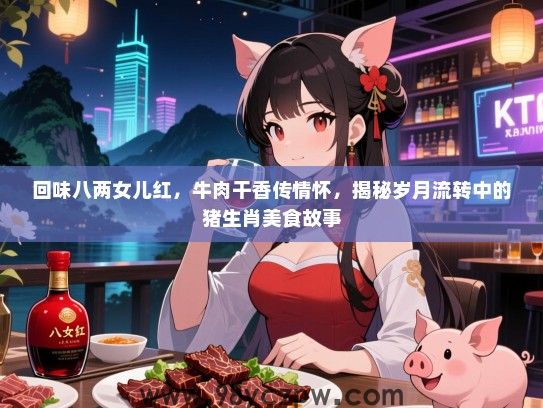 回味八两女儿红，牛肉干香传情怀，揭秘岁月流转中的猪生肖美食故事