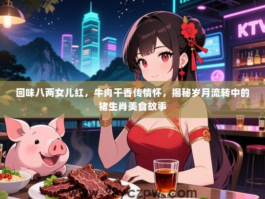 回味八两女儿红，牛肉干香传情怀，揭秘岁月流转中的猪生肖美食故事