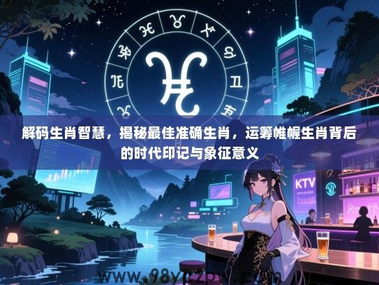 解码生肖智慧，揭秘最佳准确生肖，运筹帷幄生肖背后的时代印记与象征意义