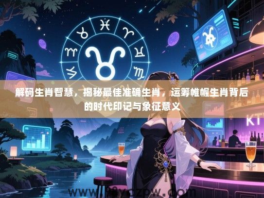 解码生肖智慧，揭秘最佳准确生肖，运筹帷幄生肖背后的时代印记与象征意义