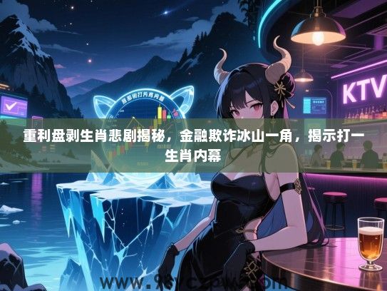 重利盘剥生肖悲剧揭秘，金融欺诈冰山一角，揭示打一生肖内幕