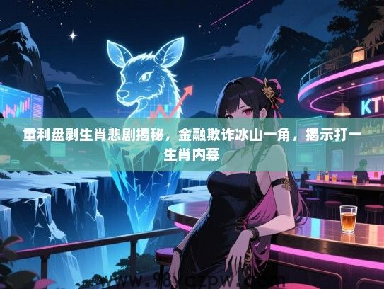 重利盘剥生肖悲剧揭秘，金融欺诈冰山一角，揭示打一生肖内幕