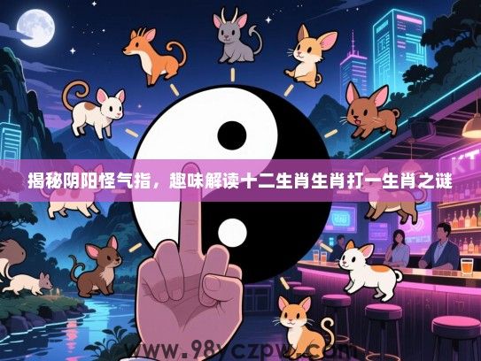 揭秘阴阳怪气指，趣味解读十二生肖生肖打一生肖之谜