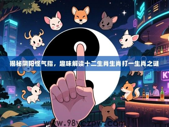 揭秘阴阳怪气指，趣味解读十二生肖生肖打一生肖之谜