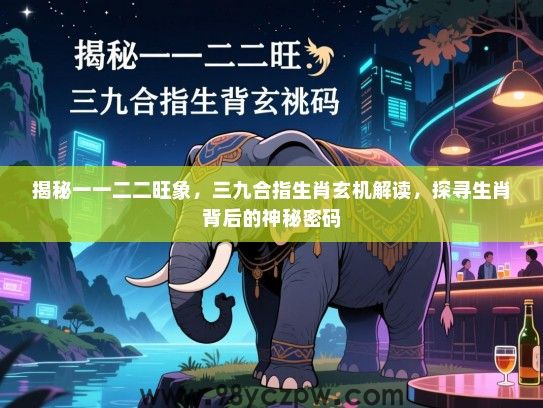 揭秘一一二二旺象，三九合指生肖玄机解读，探寻生肖背后的神秘密码