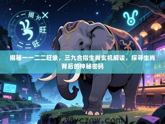 揭秘一一二二旺象，三九合指生肖玄机解读，探寻生肖背后的神秘密码