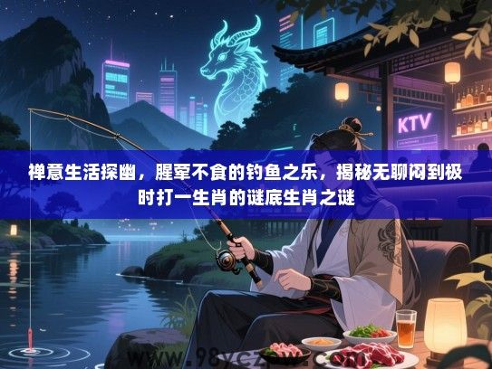 禅意生活探幽，腥荤不食的钓鱼之乐，揭秘无聊闷到极时打一生肖的谜底生肖之谜