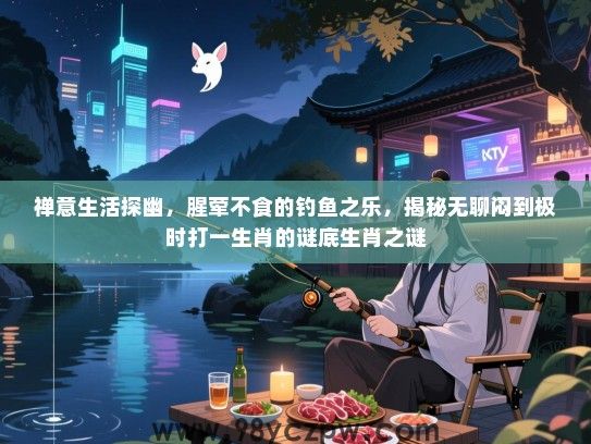 禅意生活探幽，腥荤不食的钓鱼之乐，揭秘无聊闷到极时打一生肖的谜底生肖之谜