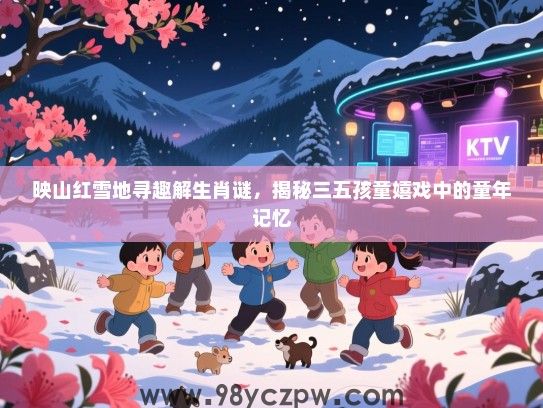 映山红雪地寻趣解生肖谜，揭秘三五孩童嬉戏中的童年记忆