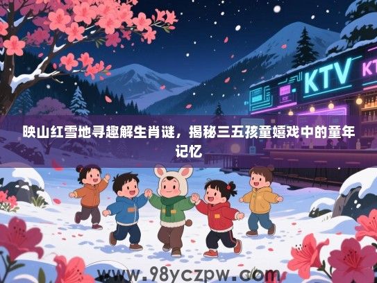 映山红雪地寻趣解生肖谜，揭秘三五孩童嬉戏中的童年记忆