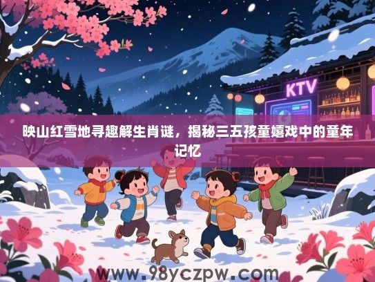 映山红雪地寻趣解生肖谜，揭秘三五孩童嬉戏中的童年记忆