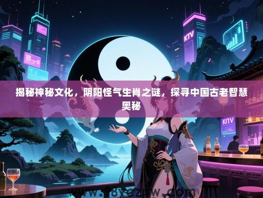 揭秘神秘文化，阴阳怪气生肖之谜，探寻中国古老智慧奥秘