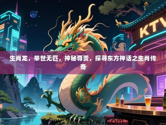 生肖龙，举世无匹，神秘尊贵，探寻东方神话之生肖传奇