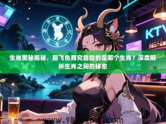 生肖奥秘揭秘，眉飞色舞究竟指的是哪个生肖？深度解析生肖之间的秘密