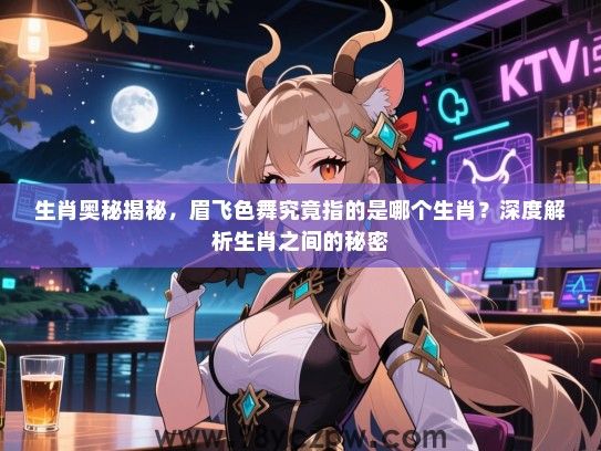生肖奥秘揭秘，眉飞色舞究竟指的是哪个生肖？深度解析生肖之间的秘密
