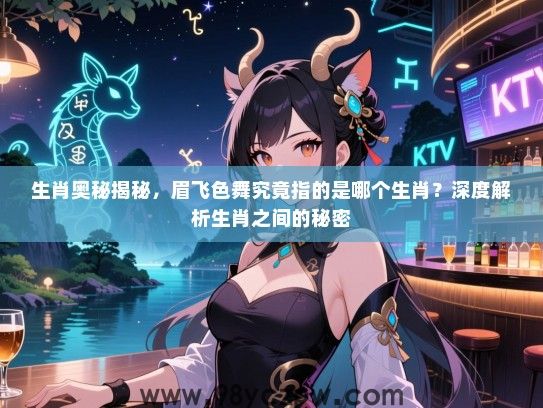 生肖奥秘揭秘，眉飞色舞究竟指的是哪个生肖？深度解析生肖之间的秘密