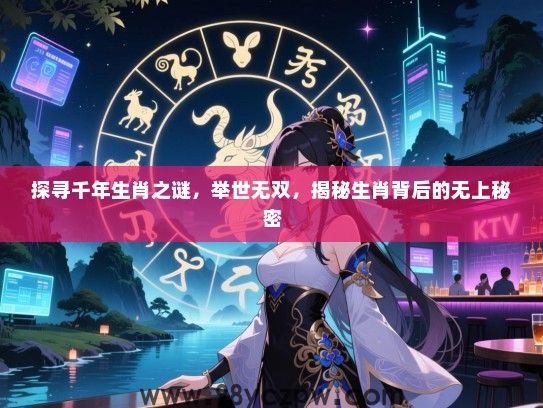 探寻千年生肖之谜，举世无双，揭秘生肖背后的无上秘密