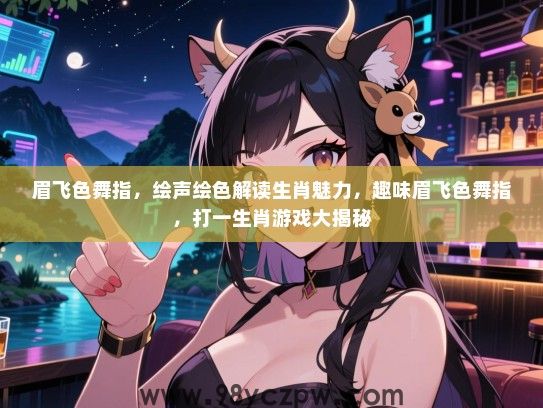 眉飞色舞指，绘声绘色解读生肖魅力，趣味眉飞色舞指，打一生肖游戏大揭秘