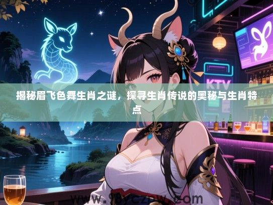 揭秘眉飞色舞生肖之谜，探寻生肖传说的奥秘与生肖特点