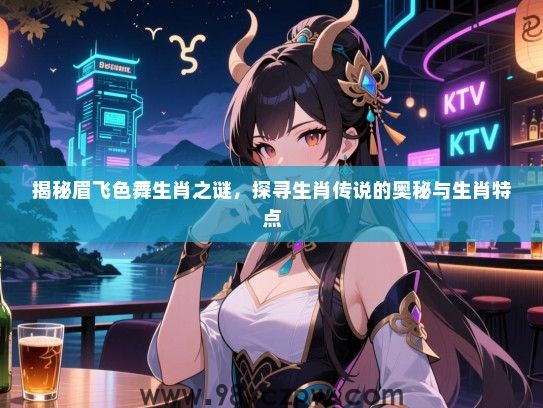 揭秘眉飞色舞生肖之谜，探寻生肖传说的奥秘与生肖特点