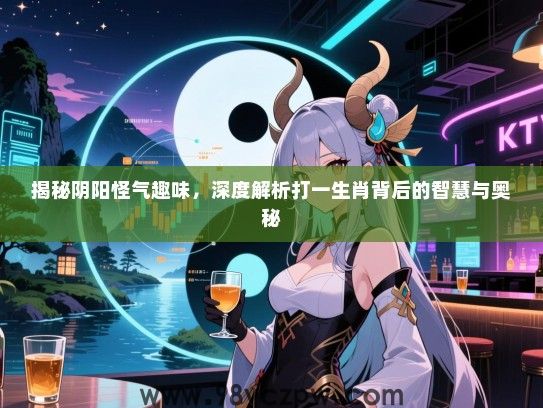 揭秘阴阳怪气趣味，深度解析打一生肖背后的智慧与奥秘