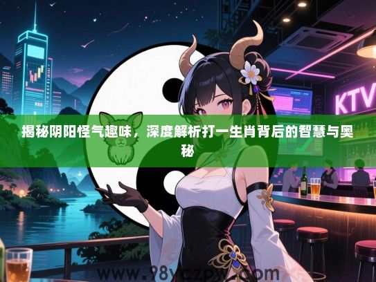 揭秘阴阳怪气趣味，深度解析打一生肖背后的智慧与奥秘