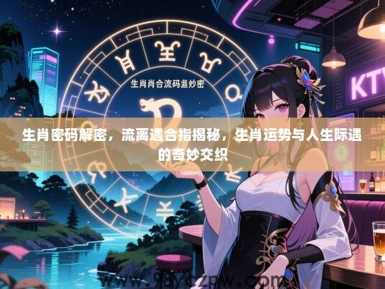 生肖密码解密，流离遇合指揭秘，生肖运势与人生际遇的奇妙交织