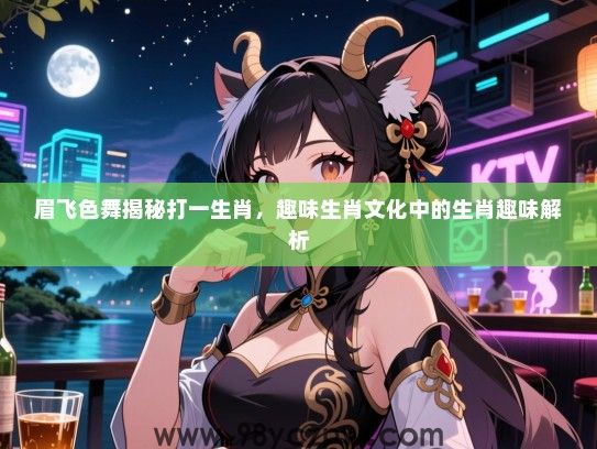眉飞色舞揭秘打一生肖，趣味生肖文化中的生肖趣味解析