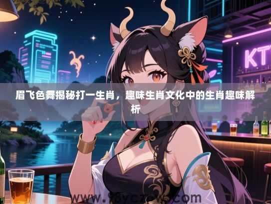 眉飞色舞揭秘打一生肖，趣味生肖文化中的生肖趣味解析