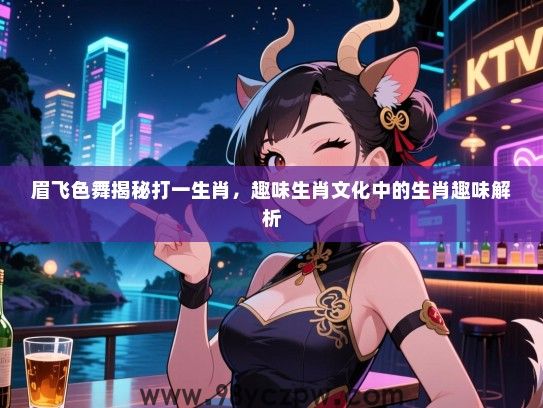 眉飞色舞揭秘打一生肖，趣味生肖文化中的生肖趣味解析