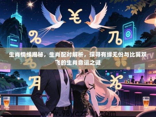 生肖情缘揭秘，生肖配对解析，探寻有缘无份与比翼双飞的生肖命运之谜