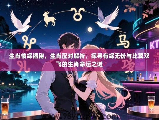 生肖情缘揭秘，生肖配对解析，探寻有缘无份与比翼双飞的生肖命运之谜