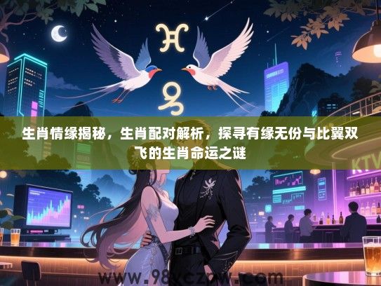 生肖情缘揭秘，生肖配对解析，探寻有缘无份与比翼双飞的生肖命运之谜