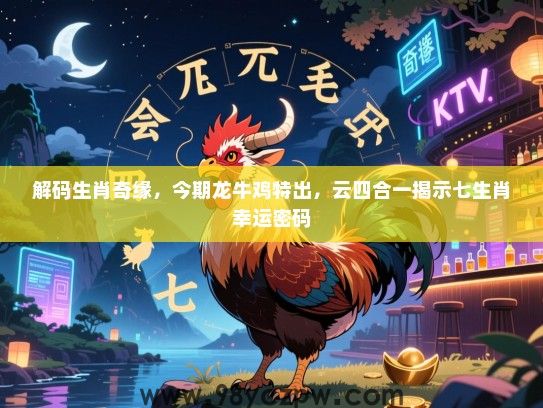 解码生肖奇缘，今期龙牛鸡特出，云四合一揭示七生肖幸运密码