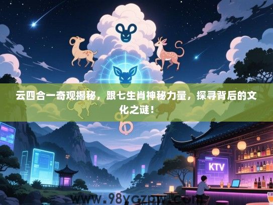 云四合一奇观揭秘，跟七生肖神秘力量，探寻背后的文化之谜！