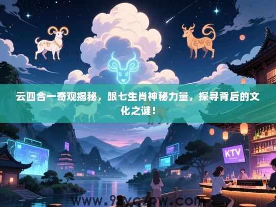 云四合一奇观揭秘，跟七生肖神秘力量，探寻背后的文化之谜！