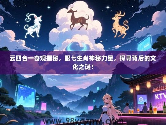 云四合一奇观揭秘，跟七生肖神秘力量，探寻背后的文化之谜！