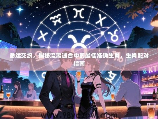命运交织，揭秘流离遇合中的最佳准确生肖，生肖配对指南
