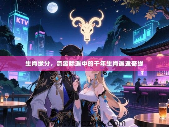 生肖缘分，流离际遇中的千年生肖邂逅奇缘