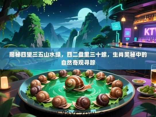 揭秘四望三五山水绿，四二盘里三十螺，生肖奥秘中的自然奇观寻踪