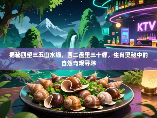 揭秘四望三五山水绿，四二盘里三十螺，生肖奥秘中的自然奇观寻踪