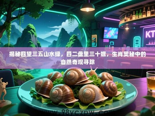 揭秘四望三五山水绿，四二盘里三十螺，生肖奥秘中的自然奇观寻踪