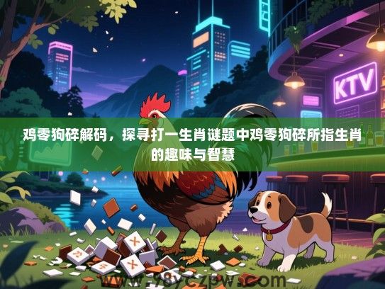 鸡零狗碎解码，探寻打一生肖谜题中鸡零狗碎所指生肖的趣味与智慧