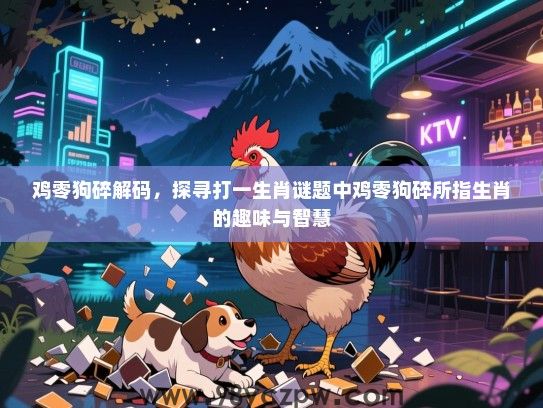 鸡零狗碎解码，探寻打一生肖谜题中鸡零狗碎所指生肖的趣味与智慧