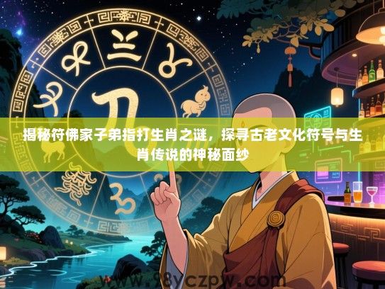 揭秘符佛家子弟指打生肖之谜，探寻古老文化符号与生肖传说的神秘面纱